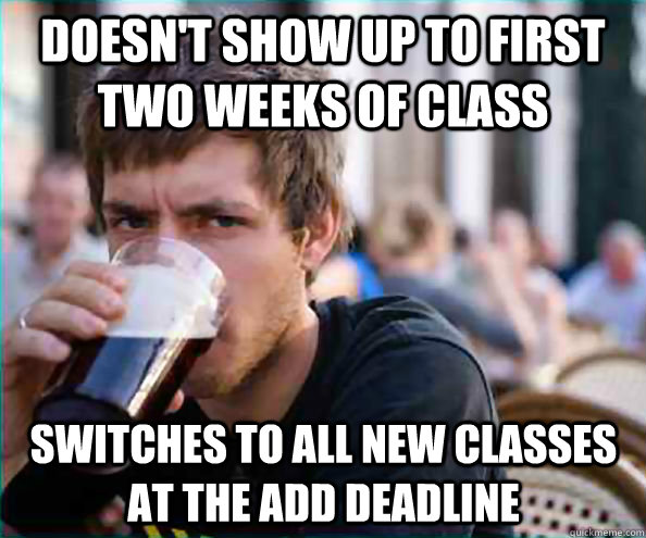 Doesn't show up to first two weeks of class Switches to all new classes at the add deadline - Doesn't show up to first two weeks of class Switches to all new classes at the add deadline  Lazy College Senior