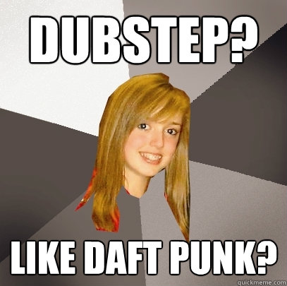 Dubstep? Like Daft Punk?  Musically Oblivious 8th Grader