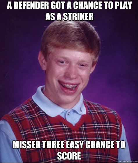 A DEFENDER GOT A CHANCE TO PLAY AS A STRIKER MISSED THREE EASY CHANCE TO SCORE  Bad Luck Brian