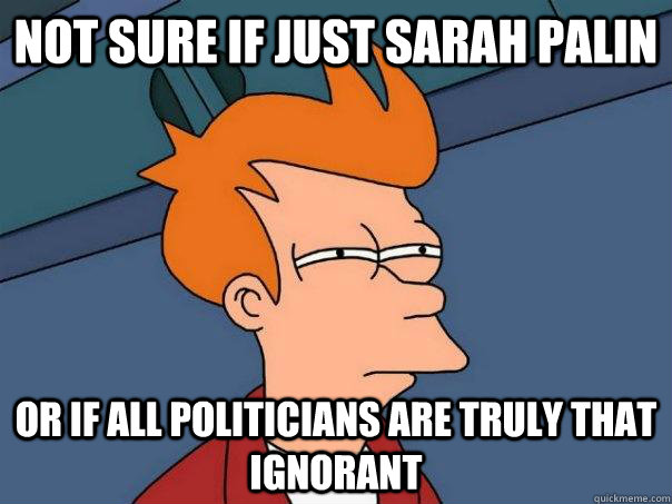 Not sure if just Sarah Palin Or if all politicians are truly that ignorant  Futurama Fry