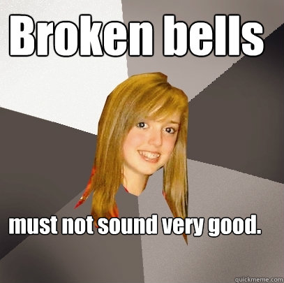 Broken bells 
 must not sound very good.  Musically Oblivious 8th Grader