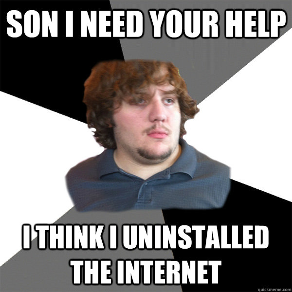 Son I need your help I think i uninstalled the internet  Family Tech Support Guy