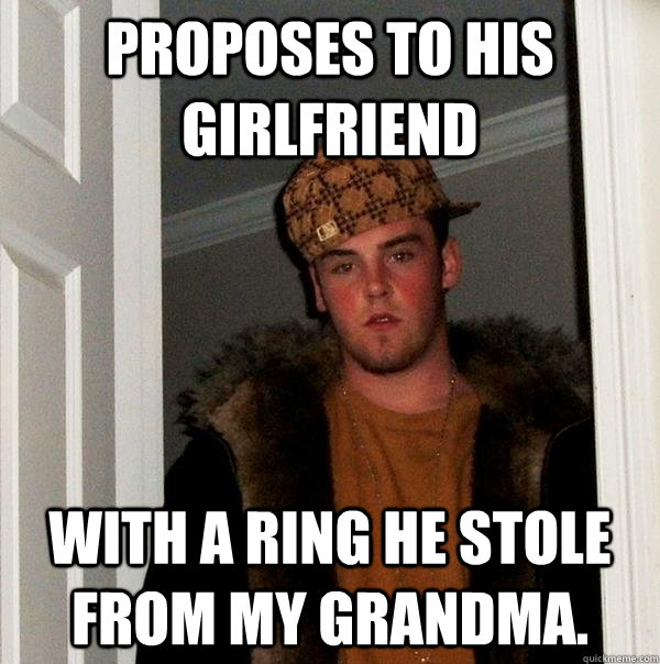 Proposes to his girlfriend With a ring he stole from my grandma.  - Proposes to his girlfriend With a ring he stole from my grandma.   Scumbag Steve