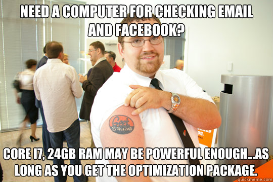 Need a computer for checking Email and Facebook? Core i7, 24GB Ram may be powerful enough...As long as you get the Optimization package. - Need a computer for checking Email and Facebook? Core i7, 24GB Ram may be powerful enough...As long as you get the Optimization package.  GeekSquad Gus