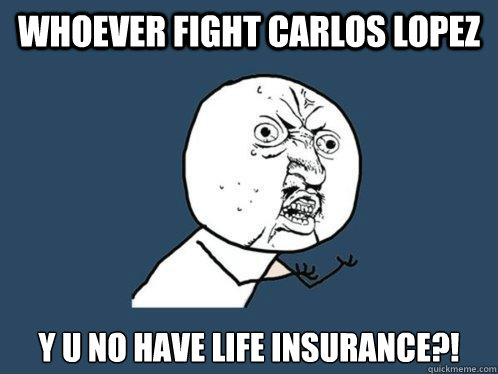 whoever fight carlos lopez y u no have life insurance?!  Y U No