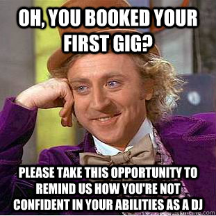 Oh, you booked your first gig? Please take this opportunity to remind us how you're not confident in your abilities as a dj  Condescending Wonka