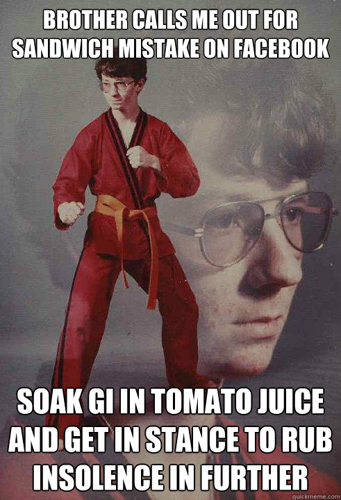 Brother calls me out for sandwich mistake on facebook soak gi in tomato juice and get in stance to rub insolence in further - Brother calls me out for sandwich mistake on facebook soak gi in tomato juice and get in stance to rub insolence in further  Karate Kyle