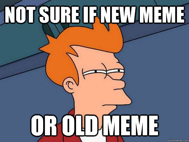 Not sure if new meme  Or old meme  Futurama Fry