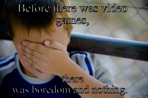 BEFORE THERE WAS VIDEO GAMES, THERE WAS BOREDOM AND NOTHING.   Confession kid