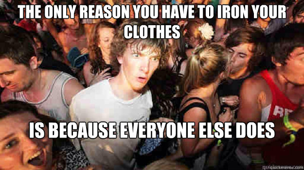 The only reason you have to iron your clothes is because everyone else does  Sudden Clarity Clarence