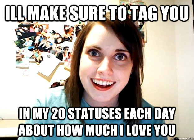 Ill make sure to tag you in my 20 statuses each day about how much i love you  Overly Attached Girlfriend