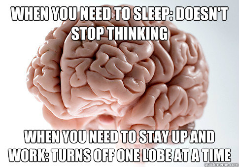 When you need to sleep: Doesn't stop thinking When you need to stay up and work: Turns off one lobe at a time  Scumbag Brain