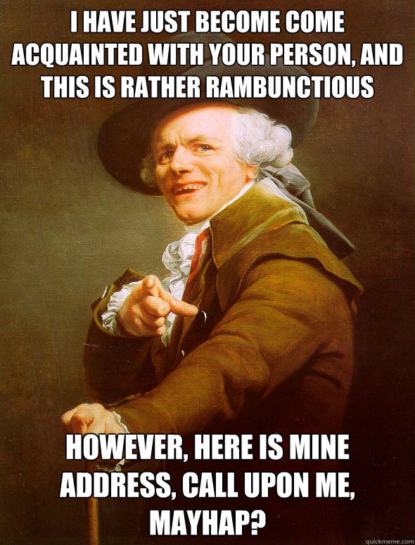 I have just become come acquainted with your person, and this is rather rambunctious  However, here is mine address, call upon me, mayhap? - I have just become come acquainted with your person, and this is rather rambunctious  However, here is mine address, call upon me, mayhap?  Joseph Ducreux