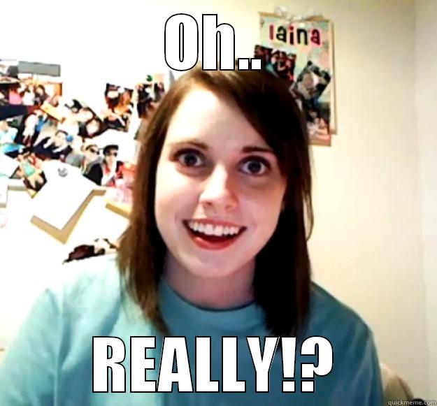 Are you kidding? - OH.. REALLY!? Overly Attached Girlfriend