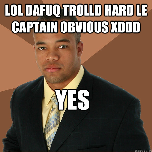 lol dafuq trolld hard le captain obvious xdDD yes  Successful Black Man