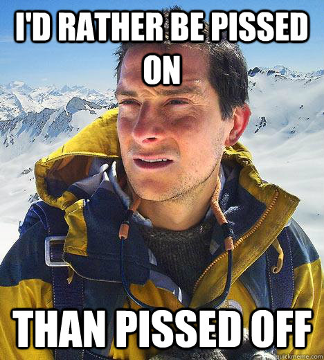 I'd rather be pissed on than pissed off  Bear Grylls