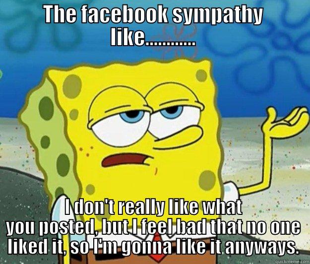 sympathy like - THE FACEBOOK SYMPATHY LIKE............ I DON'T REALLY LIKE WHAT YOU POSTED, BUT I FEEL BAD THAT NO ONE LIKED IT, SO I'M GONNA LIKE IT ANYWAYS. Tough Spongebob