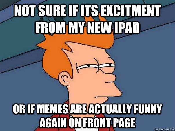 Not sure if its excitment from my new iPad Or if memes are actually funny again on front page - Not sure if its excitment from my new iPad Or if memes are actually funny again on front page  Futurama Fry