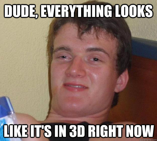 Dude, everything looks like it's in 3D right now  10 Guy