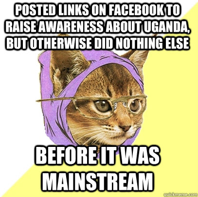 posted links on facebook to raise awareness about Uganda, but otherwise did nothing else before it was mainstream  Hipster Kitty