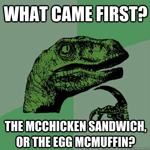 What came first? The McChicken sandwich, or the egg mcmuffin?  Philosoraptor