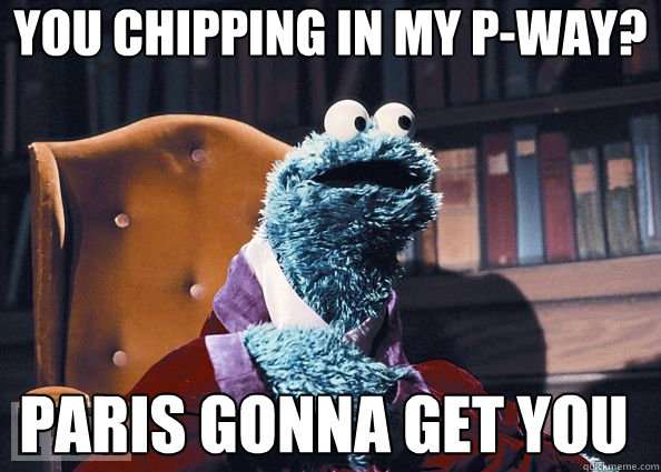 you chipping in my p-way? Paris gonna get you  Cookie Monster