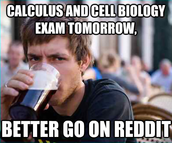 Calculus and cell biology exam tomorrow, Better go on reddit  Lazy College Senior