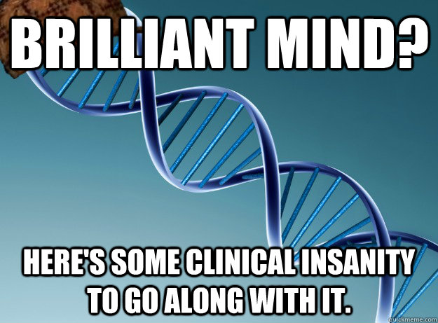 Brilliant mind? Here's some clinical insanity to go along with it.  Scumbag Genetics