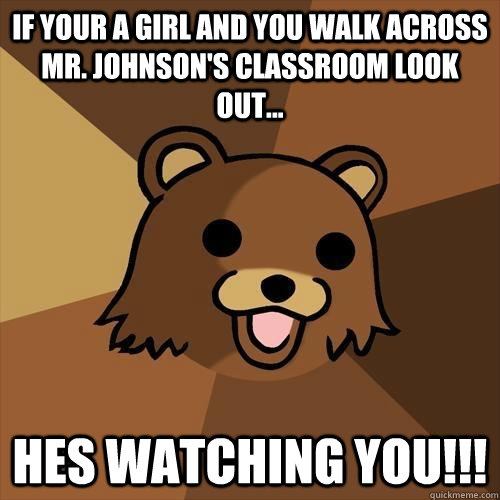 if your a girl and you walk across mr. johnson's classroom look out... hes watching you!!! - if your a girl and you walk across mr. johnson's classroom look out... hes watching you!!!  Pedobear