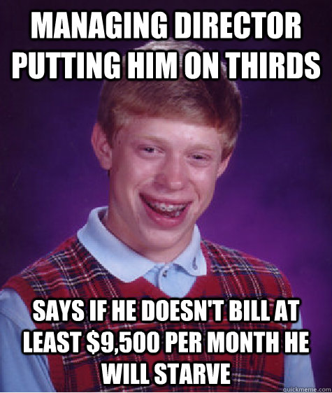 Managing director putting him on thirds Says if he doesn't bill at least $9,500 per month he will starve  Bad Luck Brian