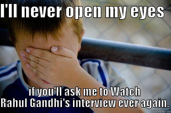 I'LL NEVER OPEN MY EYES   IF YOU'LL ASK ME TO WATCH RAHUL GANDHI'S INTERVIEW EVER AGAIN. Confession kid