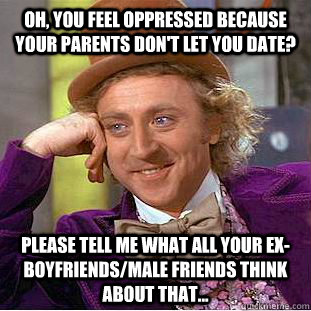 Oh, you feel oppressed because your parents don't let you date? please tell me what all your ex-boyfriends/male friends think about that...  Condescending Wonka