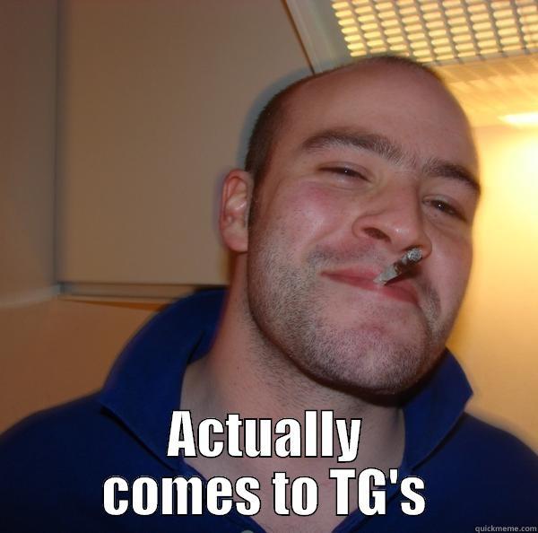  ACTUALLY COMES TO TG'S Good Guy Greg 