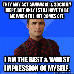 They may act awkward & socially inept, but only I still have to be me when the hat comes off. I am the best & worst impression of myself.   Socially Awkward Darcy