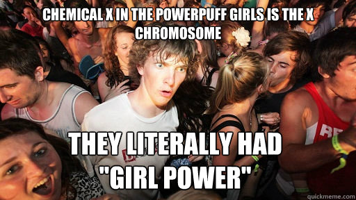 Chemical X in the powerpuff girls is the x chromosome they literally had 
