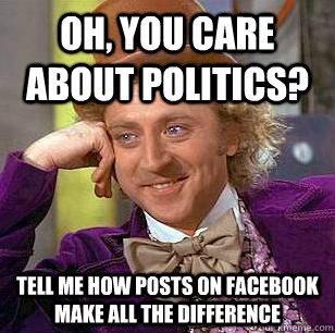 Oh, you care about politics? Tell me how posts on Facebook make all the difference - Oh, you care about politics? Tell me how posts on Facebook make all the difference  Condescending Wonka