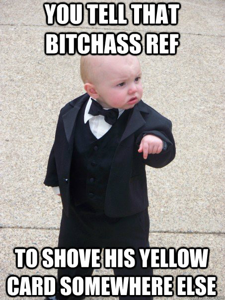 You tell that bitchass ref  To shove his yellow card somewhere else  Baby Godfather