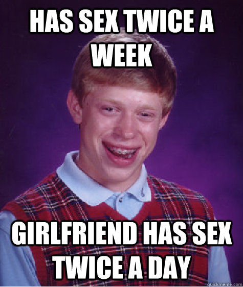 has sex twice a week girlfriend has sex twice a day  Bad Luck Brian