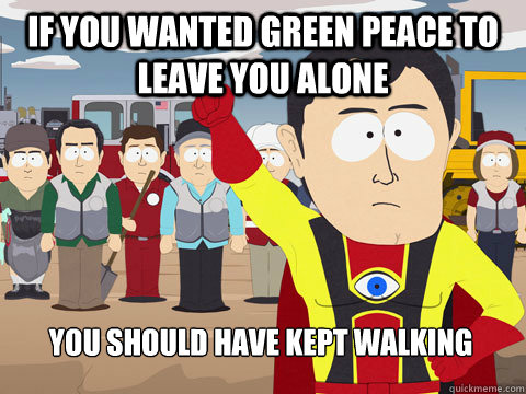 If you wanted green peace to leave you alone you should have kept walking  Captain Hindsight