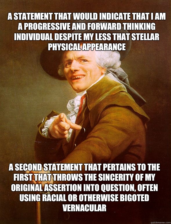 A statement that Would indicate that I am a progressive and forward thinking individual despite my less that stellar physical appearance A second statement that pertains to the first that throws the sincerity of my original assertion into question, often   Joseph Ducreux