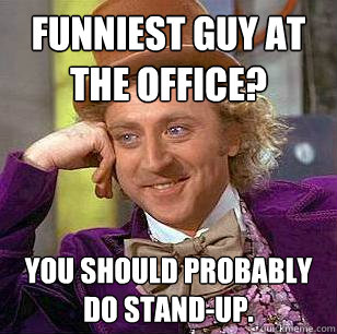 Funniest guy at the office? You should probably do stand-up. - Funniest guy at the office? You should probably do stand-up.  Condescending Wonka