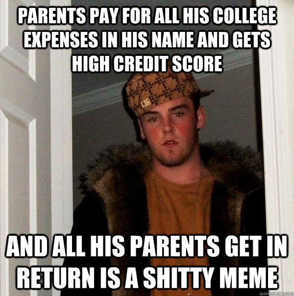 Parents pay for all his college expenses in his name and gets high credit score And all his parents get in return is a shitty meme   Scumbag Steve