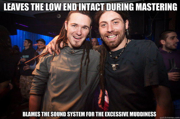 Leaves the low end intact during mastering Blames the sound system for the excessive muddiness  Cool Psytrance Bros