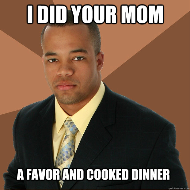 I did your mom a favor and cooked dinner  Successful Black Man