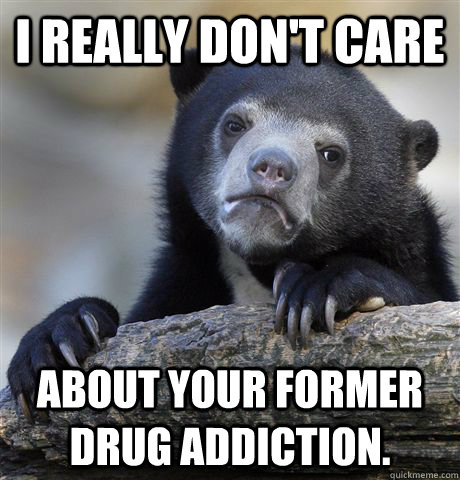 I really don't care about your former drug addiction.   - I really don't care about your former drug addiction.    Confession Bear