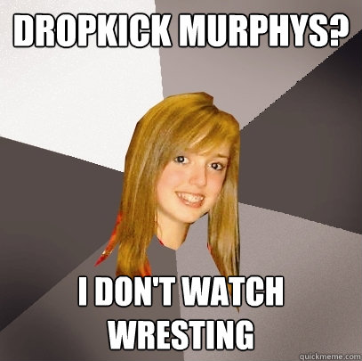 dropkick murphys? I don't watch wresting  Musically Oblivious 8th Grader