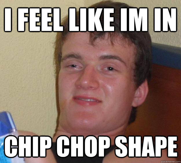 i feel like im in chip chop shape  10 Guy