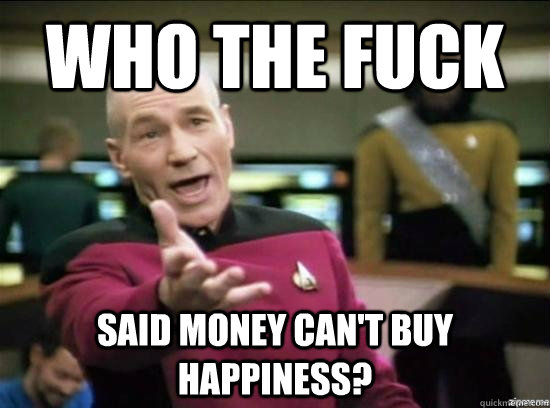 who the fuck said money can't buy happiness?   Annoyed Picard HD