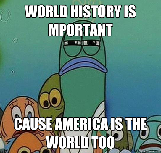 world history is mportant cause america is the world too  Serious fish SpongeBob