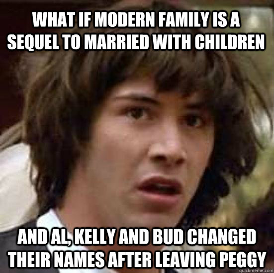 what IF modern family is a sequel to married with children and Al, kelly and bud changed their names after leaving peggy  conspiracy keanu